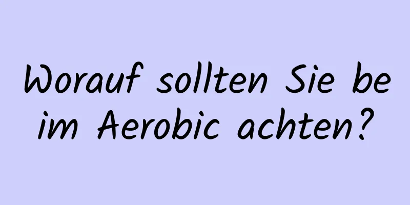 Worauf sollten Sie beim Aerobic achten?