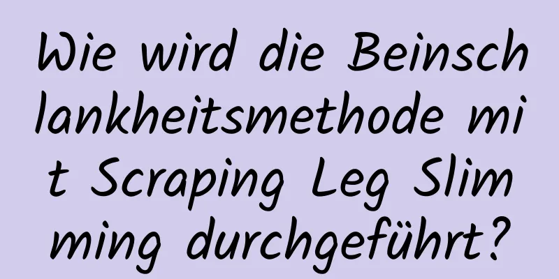 Wie wird die Beinschlankheitsmethode mit Scraping Leg Slimming durchgeführt?