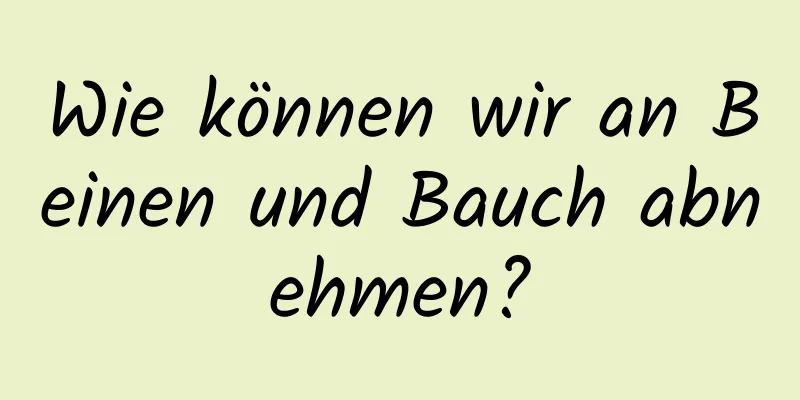 Wie können wir an Beinen und Bauch abnehmen?