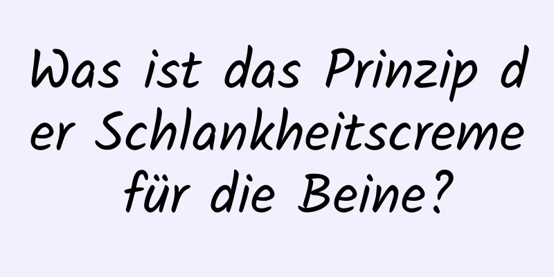 Was ist das Prinzip der Schlankheitscreme für die Beine?