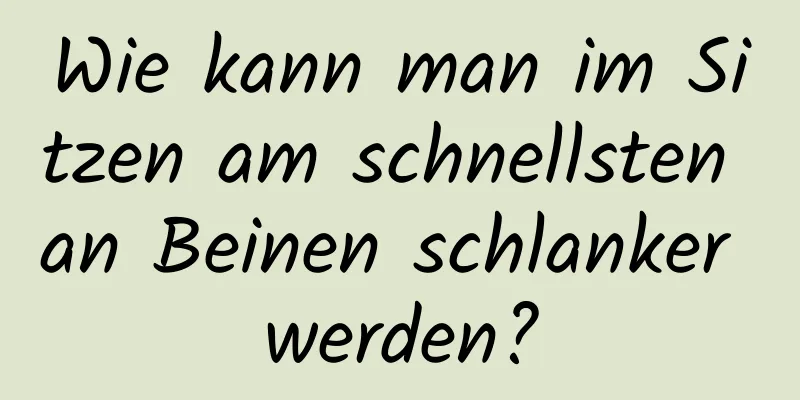 Wie kann man im Sitzen am schnellsten an Beinen schlanker werden?