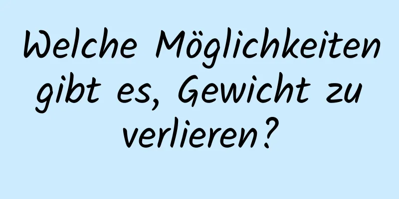 Welche Möglichkeiten gibt es, Gewicht zu verlieren?