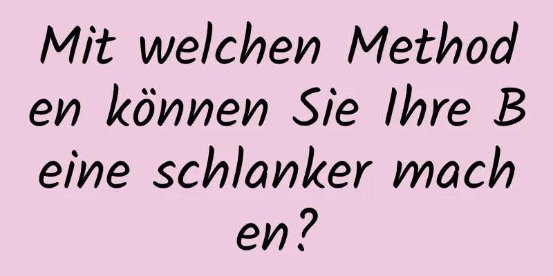 Mit welchen Methoden können Sie Ihre Beine schlanker machen?