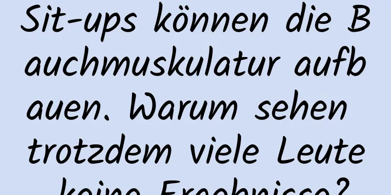 Sit-ups können die Bauchmuskulatur aufbauen. Warum sehen trotzdem viele Leute keine Ergebnisse?