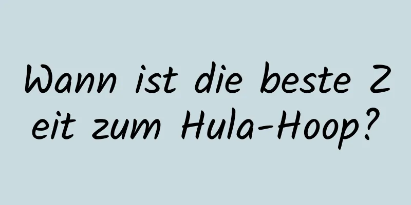 Wann ist die beste Zeit zum Hula-Hoop?