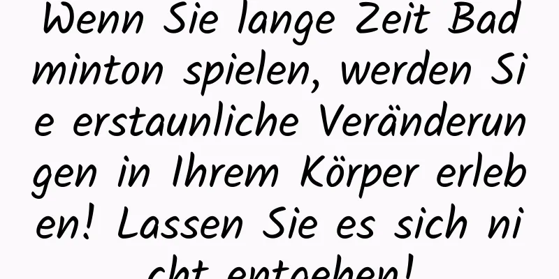 Wenn Sie lange Zeit Badminton spielen, werden Sie erstaunliche Veränderungen in Ihrem Körper erleben! Lassen Sie es sich nicht entgehen!