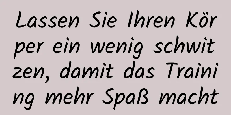 Lassen Sie Ihren Körper ein wenig schwitzen, damit das Training mehr Spaß macht