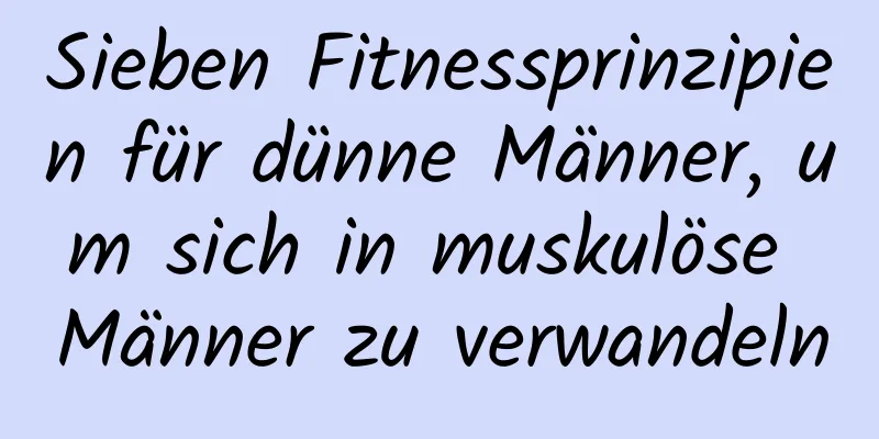 Sieben Fitnessprinzipien für dünne Männer, um sich in muskulöse Männer zu verwandeln