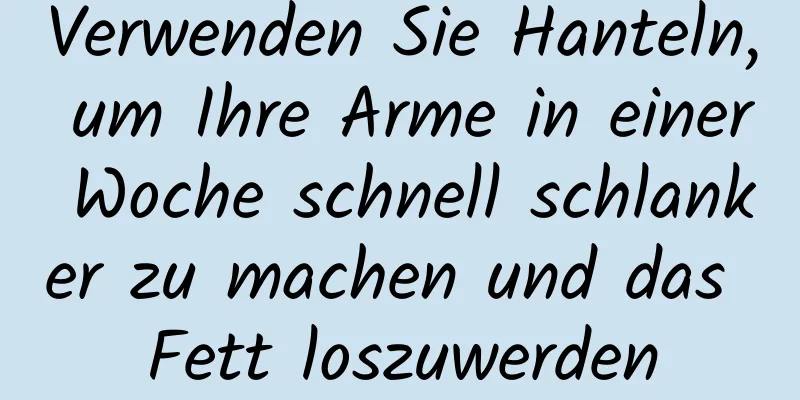 Verwenden Sie Hanteln, um Ihre Arme in einer Woche schnell schlanker zu machen und das Fett loszuwerden