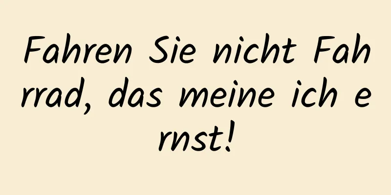 Fahren Sie nicht Fahrrad, das meine ich ernst!