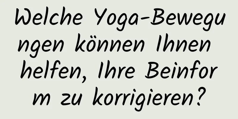 Welche Yoga-Bewegungen können Ihnen helfen, Ihre Beinform zu korrigieren?