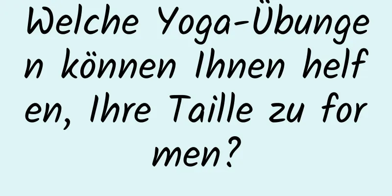 Welche Yoga-Übungen können Ihnen helfen, Ihre Taille zu formen?