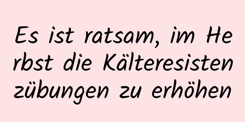 Es ist ratsam, im Herbst die Kälteresistenzübungen zu erhöhen