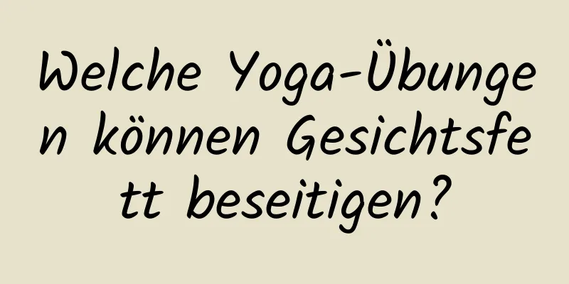 Welche Yoga-Übungen können Gesichtsfett beseitigen?