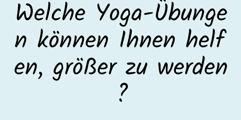 Welche Yoga-Übungen können Ihnen helfen, größer zu werden?