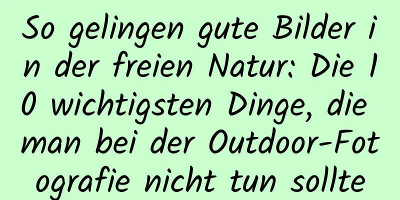 So gelingen gute Bilder in der freien Natur: Die 10 wichtigsten Dinge, die man bei der Outdoor-Fotografie nicht tun sollte