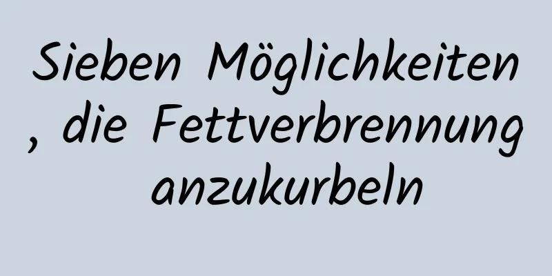 Sieben Möglichkeiten, die Fettverbrennung anzukurbeln