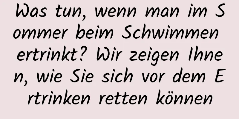 Was tun, wenn man im Sommer beim Schwimmen ertrinkt? Wir zeigen Ihnen, wie Sie sich vor dem Ertrinken retten können