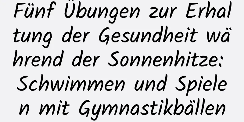 Fünf Übungen zur Erhaltung der Gesundheit während der Sonnenhitze: Schwimmen und Spielen mit Gymnastikbällen