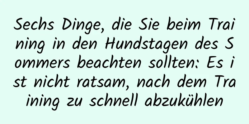 Sechs Dinge, die Sie beim Training in den Hundstagen des Sommers beachten sollten: Es ist nicht ratsam, nach dem Training zu schnell abzukühlen