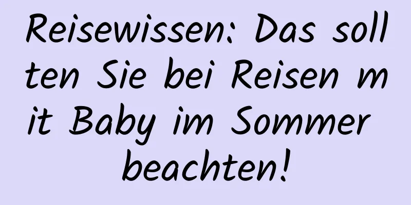 Reisewissen: Das sollten Sie bei Reisen mit Baby im Sommer beachten!