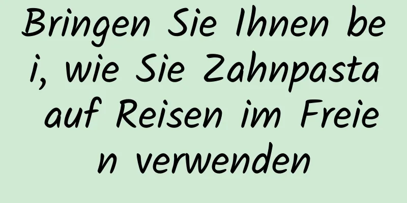 Bringen Sie Ihnen bei, wie Sie Zahnpasta auf Reisen im Freien verwenden