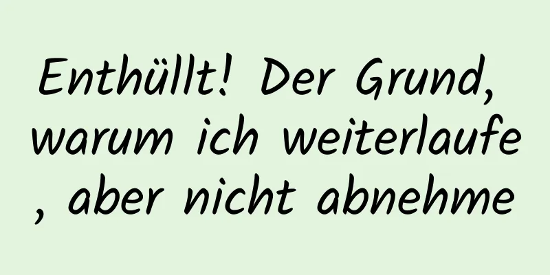 Enthüllt! Der Grund, warum ich weiterlaufe, aber nicht abnehme