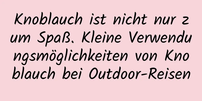 Knoblauch ist nicht nur zum Spaß. Kleine Verwendungsmöglichkeiten von Knoblauch bei Outdoor-Reisen