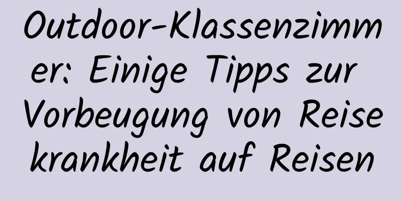 Outdoor-Klassenzimmer: Einige Tipps zur Vorbeugung von Reisekrankheit auf Reisen