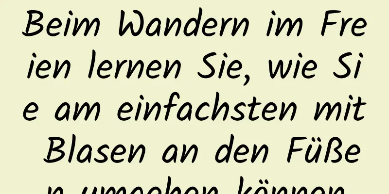 Beim Wandern im Freien lernen Sie, wie Sie am einfachsten mit Blasen an den Füßen umgehen können