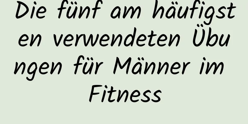 Die fünf am häufigsten verwendeten Übungen für Männer im Fitness