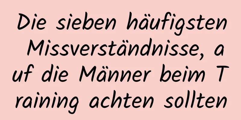 Die sieben häufigsten Missverständnisse, auf die Männer beim Training achten sollten