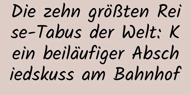 Die zehn größten Reise-Tabus der Welt: Kein beiläufiger Abschiedskuss am Bahnhof