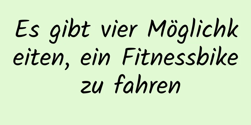 Es gibt vier Möglichkeiten, ein Fitnessbike zu fahren