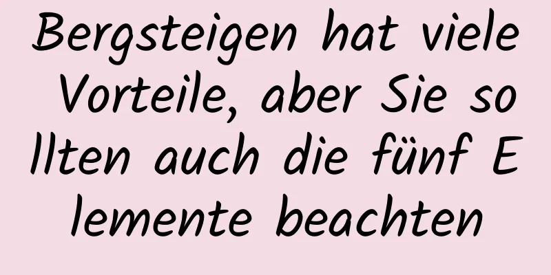 Bergsteigen hat viele Vorteile, aber Sie sollten auch die fünf Elemente beachten