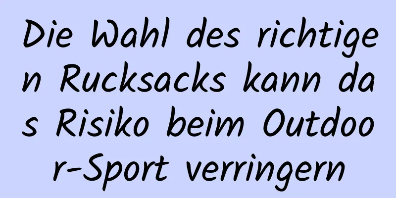 Die Wahl des richtigen Rucksacks kann das Risiko beim Outdoor-Sport verringern