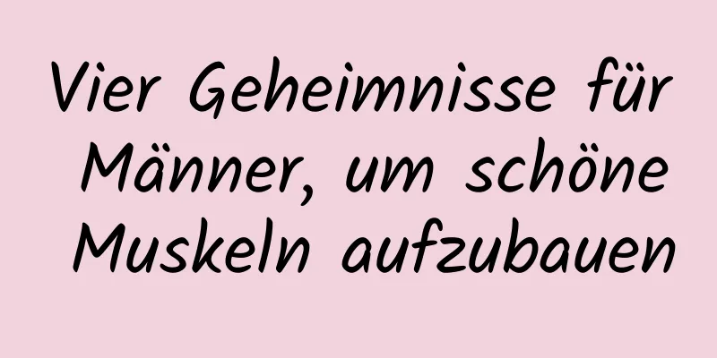 Vier Geheimnisse für Männer, um schöne Muskeln aufzubauen