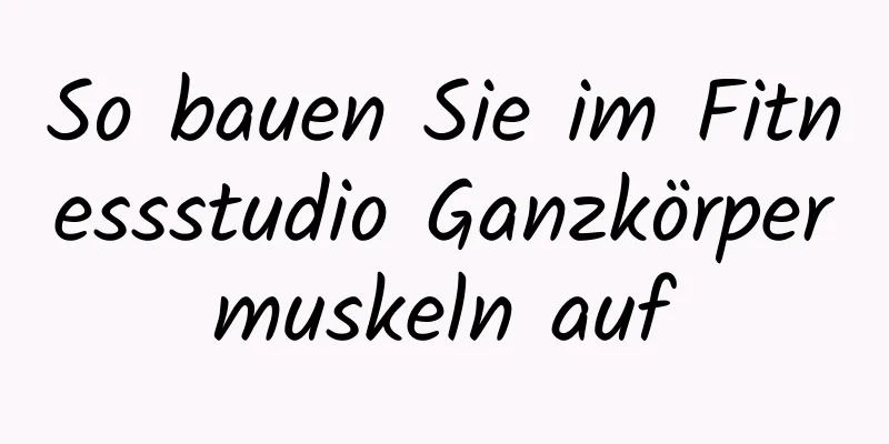 So bauen Sie im Fitnessstudio Ganzkörpermuskeln auf