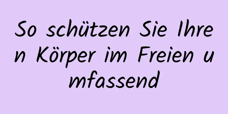 So schützen Sie Ihren Körper im Freien umfassend