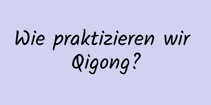 Wie praktizieren wir Qigong?