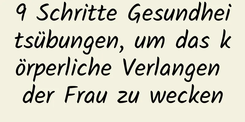 9 Schritte Gesundheitsübungen, um das körperliche Verlangen der Frau zu wecken