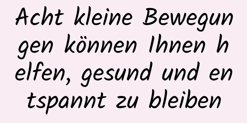 Acht kleine Bewegungen können Ihnen helfen, gesund und entspannt zu bleiben