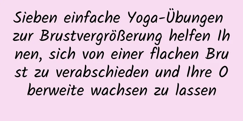 Sieben einfache Yoga-Übungen zur Brustvergrößerung helfen Ihnen, sich von einer flachen Brust zu verabschieden und Ihre Oberweite wachsen zu lassen