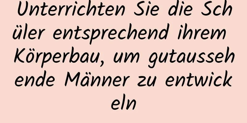 Unterrichten Sie die Schüler entsprechend ihrem Körperbau, um gutaussehende Männer zu entwickeln