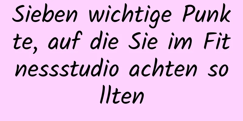 Sieben wichtige Punkte, auf die Sie im Fitnessstudio achten sollten