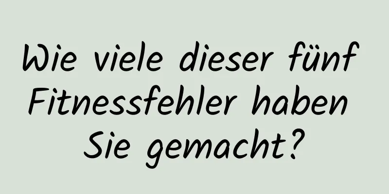 Wie viele dieser fünf Fitnessfehler haben Sie gemacht?