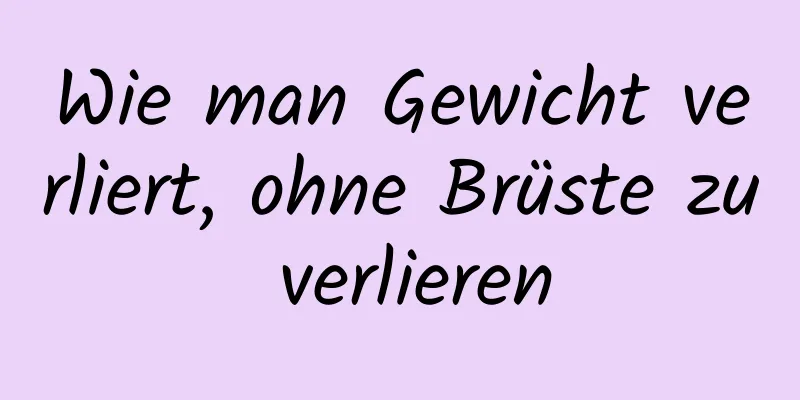 Wie man Gewicht verliert, ohne Brüste zu verlieren