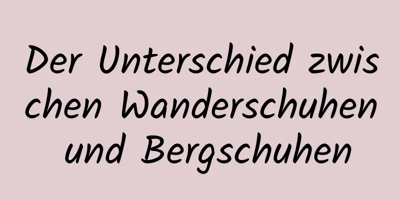 Der Unterschied zwischen Wanderschuhen und Bergschuhen