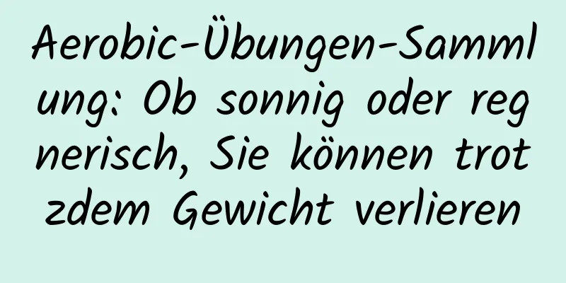 Aerobic-Übungen-Sammlung: Ob sonnig oder regnerisch, Sie können trotzdem Gewicht verlieren