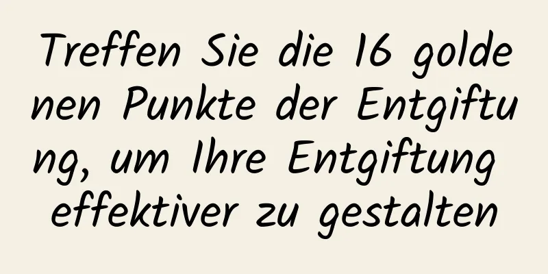 Treffen Sie die 16 goldenen Punkte der Entgiftung, um Ihre Entgiftung effektiver zu gestalten